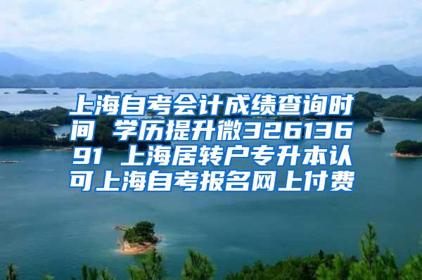 上海自考会计成绩查询时间 学历提升微32613691 上海居转户专升本认可上海自考报名网上付费