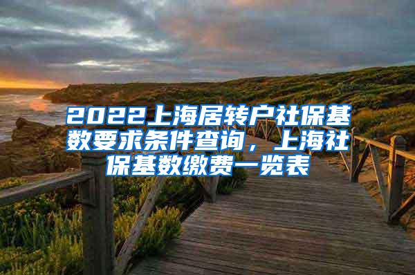 2022上海居转户社保基数要求条件查询，上海社保基数缴费一览表