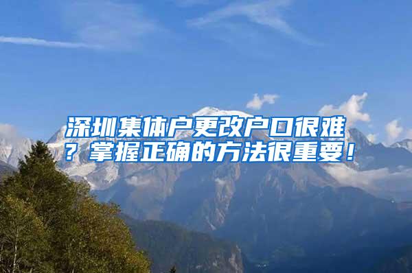 深圳集体户更改户口很难？掌握正确的方法很重要！