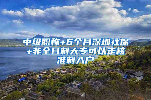 中级职称+6个月深圳社保+非全日制大专可以走核准制入户