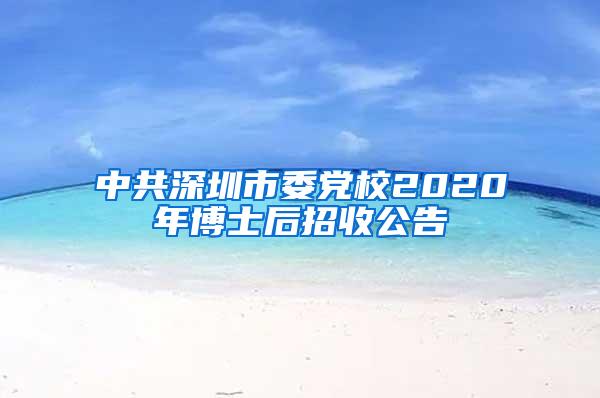 中共深圳市委党校2020年博士后招收公告