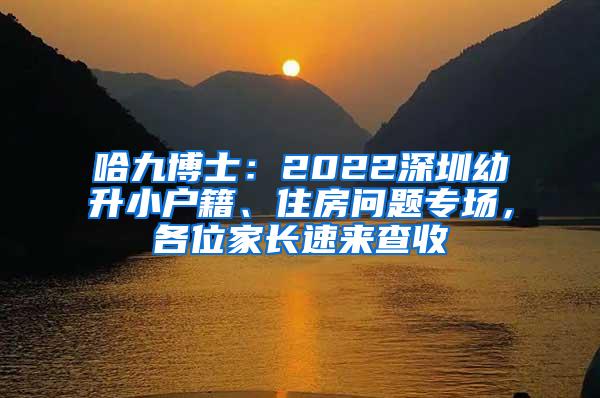 哈九博士：2022深圳幼升小户籍、住房问题专场，各位家长速来查收