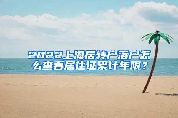 2022上海居转户落户怎么查看居住证累计年限？