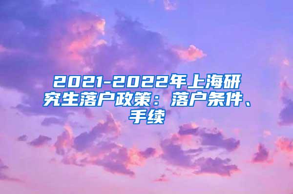 2021-2022年上海研究生落户政策：落户条件、手续