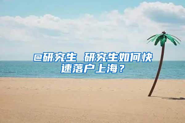 @研究生 研究生如何快速落户上海？