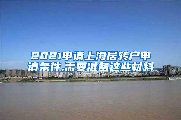 2021申请上海居转户申请条件,需要准备这些材料