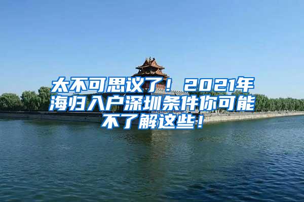 太不可思议了！2021年海归入户深圳条件你可能不了解这些！