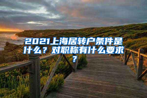 2021上海居转户条件是什么？对职称有什么要求？