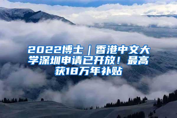2022博士｜香港中文大学深圳申请已开放！最高获18万年补贴