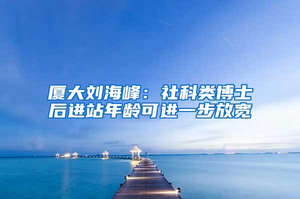 厦大刘海峰：社科类博士后进站年龄可进一步放宽