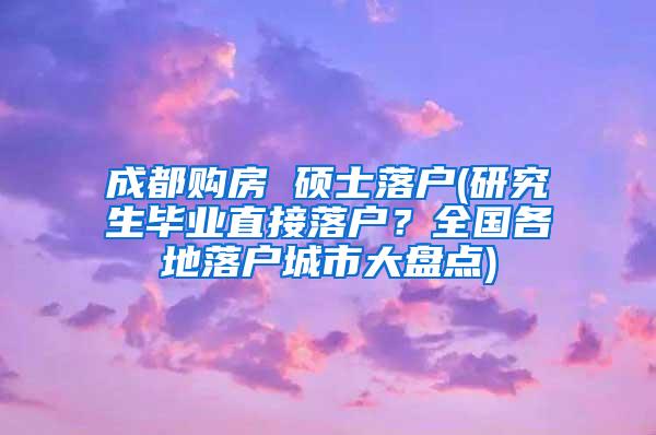 成都购房 硕士落户(研究生毕业直接落户？全国各地落户城市大盘点)