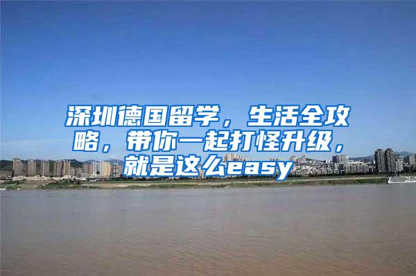 深圳德国留学，生活全攻略，带你一起打怪升级，就是这么easy