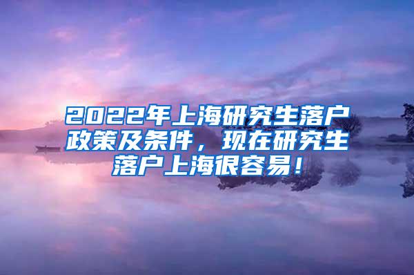 2022年上海研究生落户政策及条件，现在研究生落户上海很容易！