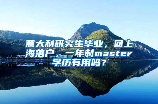 意大利研究生毕业，回上海落户，一年制master学历有用吗？