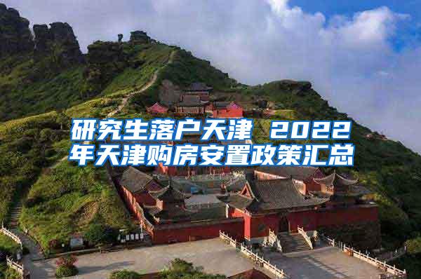 研究生落户天津 2022年天津购房安置政策汇总