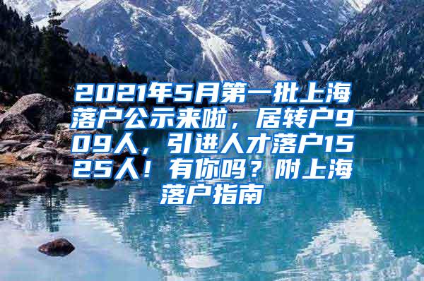 2021年5月第一批上海落户公示来啦，居转户909人，引进人才落户1525人！有你吗？附上海落户指南