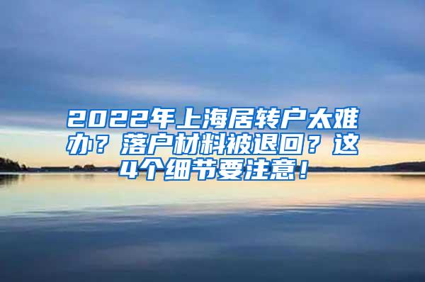 2022年上海居转户太难办？落户材料被退回？这4个细节要注意！