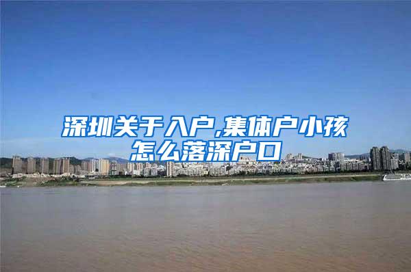 深圳关于入户,集体户小孩怎么落深户口