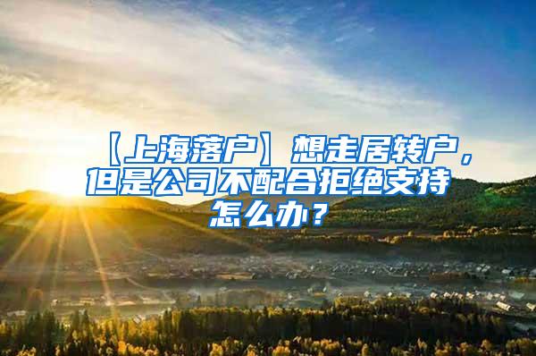 【上海落户】想走居转户，但是公司不配合拒绝支持怎么办？