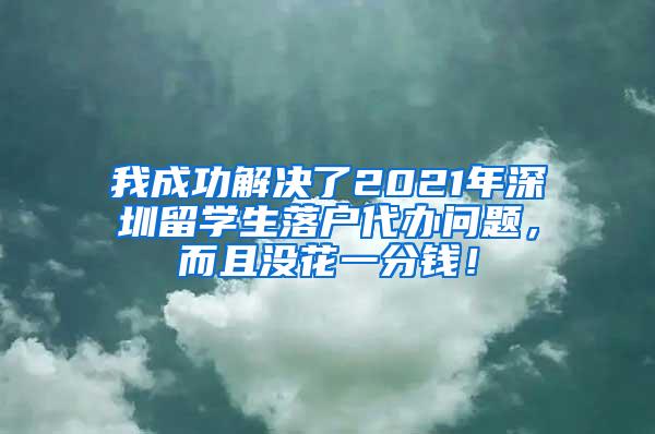 我成功解决了2021年深圳留学生落户代办问题，而且没花一分钱！