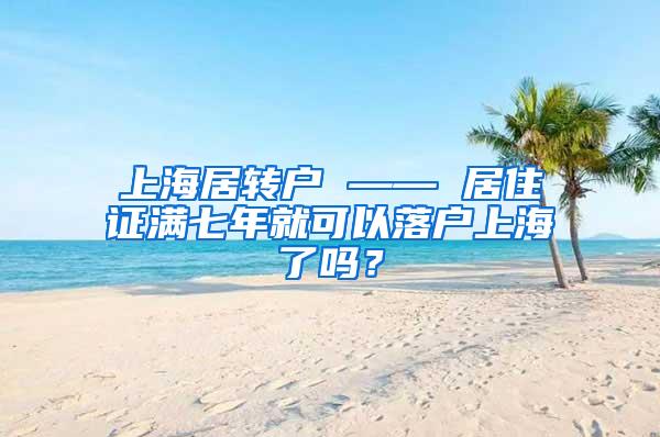 上海居转户 —— 居住证满七年就可以落户上海了吗？