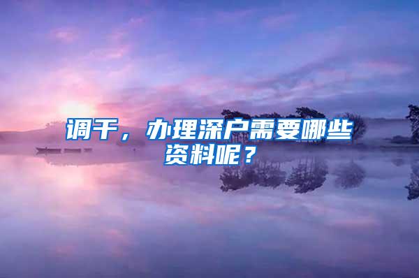 调干，办理深户需要哪些资料呢？