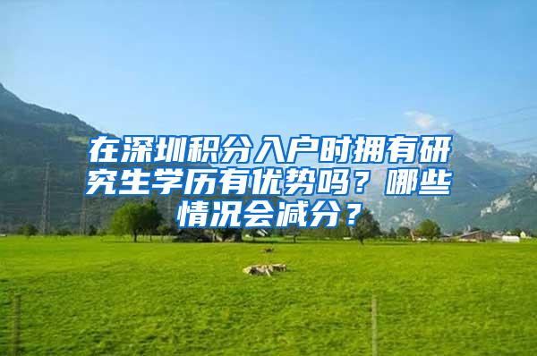 在深圳积分入户时拥有研究生学历有优势吗？哪些情况会减分？