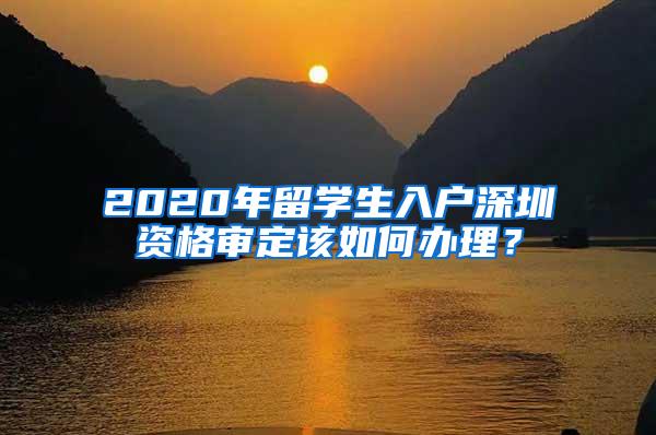 2020年留学生入户深圳资格审定该如何办理？