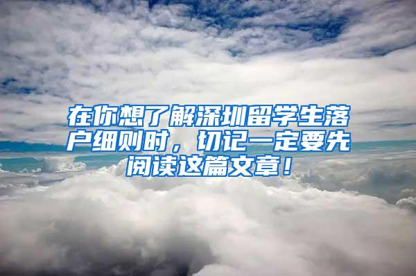 在你想了解深圳留学生落户细则时，切记一定要先阅读这篇文章！