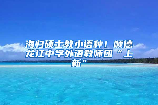 海归硕士教小语种！顺德龙江中学外语教师团“上新”