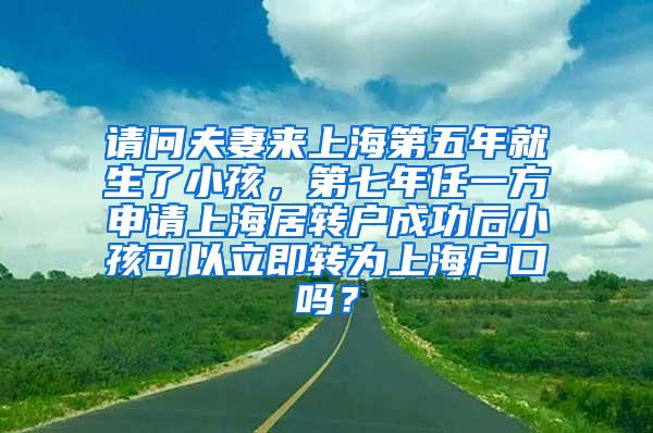 请问夫妻来上海第五年就生了小孩，第七年任一方申请上海居转户成功后小孩可以立即转为上海户口吗？