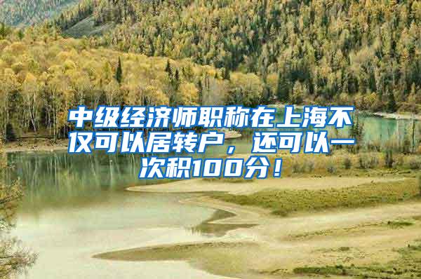 中级经济师职称在上海不仅可以居转户，还可以一次积100分！