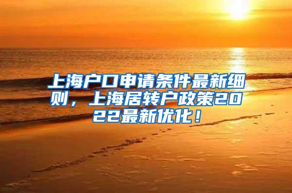 上海户口申请条件最新细则，上海居转户政策2022最新优化！