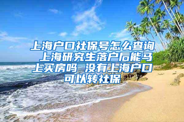 上海户口社保号怎么查询 上海研究生落户后能马上买房吗 没有上海户口可以转社保