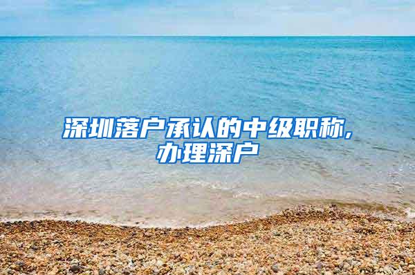 深圳落户承认的中级职称,办理深户