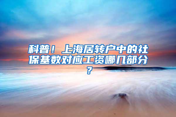 科普！上海居转户中的社保基数对应工资哪几部分？