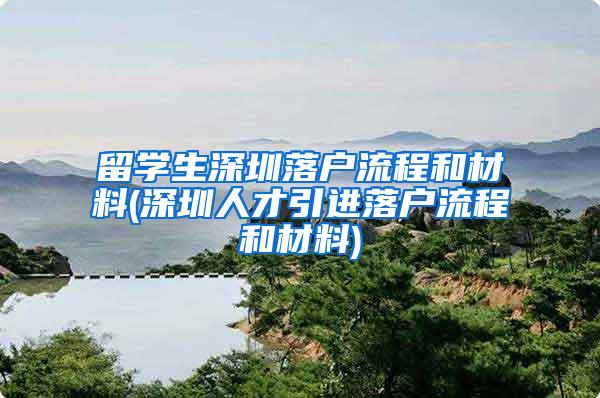 留学生深圳落户流程和材料(深圳人才引进落户流程和材料)