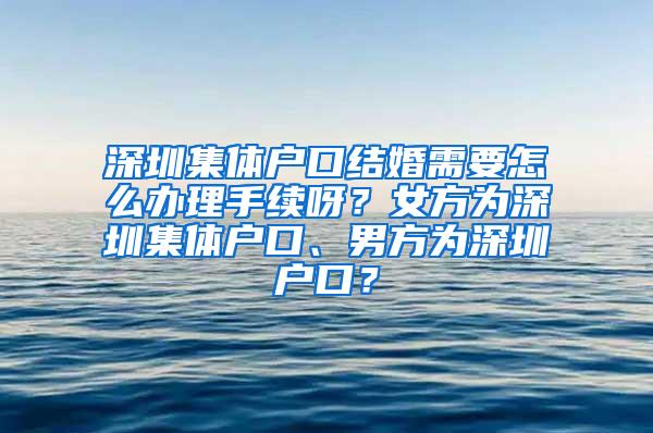 深圳集体户口结婚需要怎么办理手续呀？女方为深圳集体户口、男方为深圳户口？