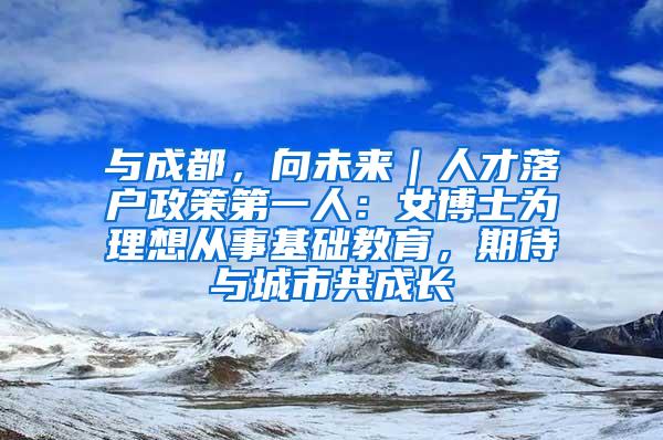 与成都，向未来｜人才落户政策第一人：女博士为理想从事基础教育，期待与城市共成长