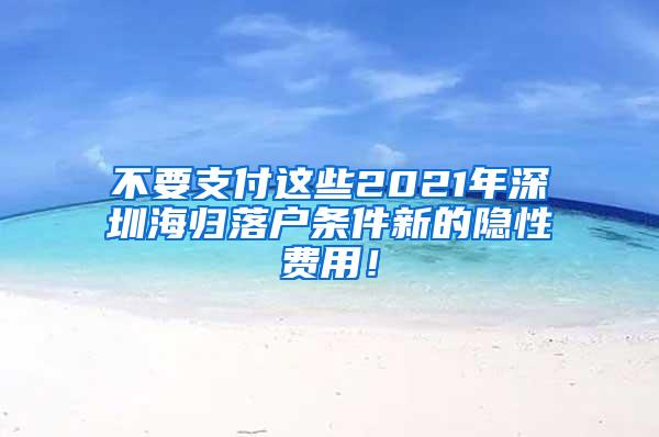 不要支付这些2021年深圳海归落户条件新的隐性费用！