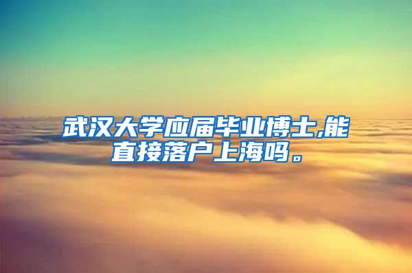 武汉大学应届毕业博士,能直接落户上海吗。