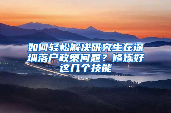 如何轻松解决研究生在深圳落户政策问题？修炼好这几个技能