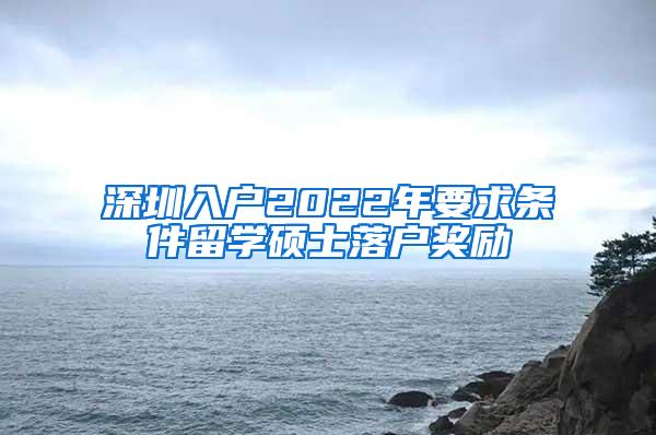 深圳入户2022年要求条件留学硕士落户奖励