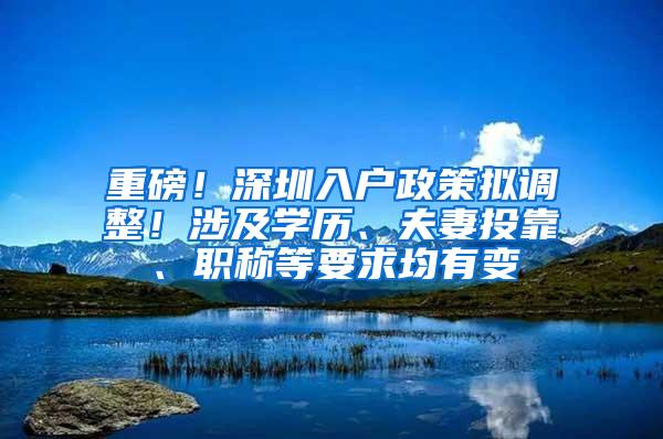 重磅！深圳入户政策拟调整！涉及学历、夫妻投靠、职称等要求均有变