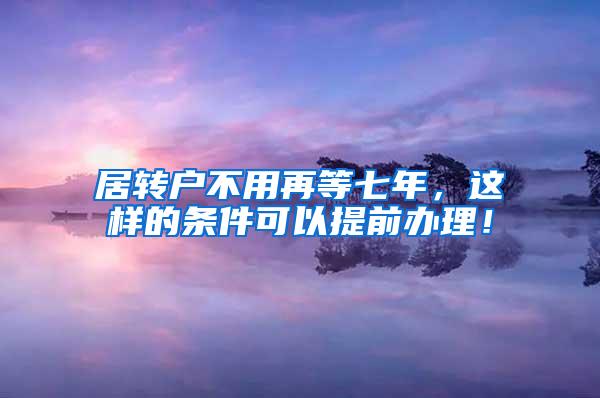 居转户不用再等七年，这样的条件可以提前办理！