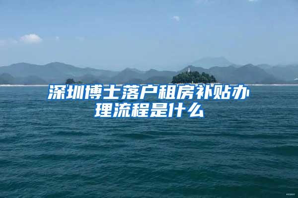 深圳博士落户租房补贴办理流程是什么