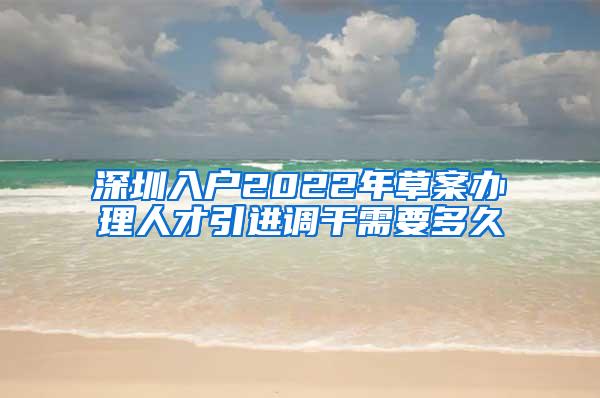 深圳入户2022年草案办理人才引进调干需要多久