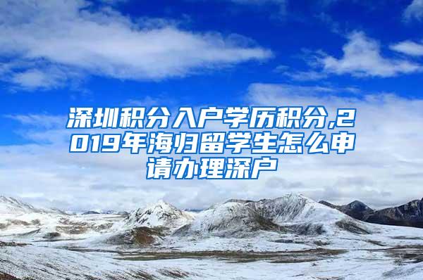 深圳积分入户学历积分,2019年海归留学生怎么申请办理深户