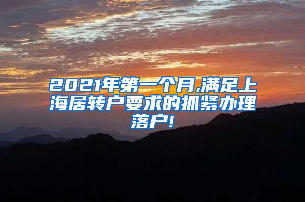 2021年第一个月,满足上海居转户要求的抓紧办理落户!