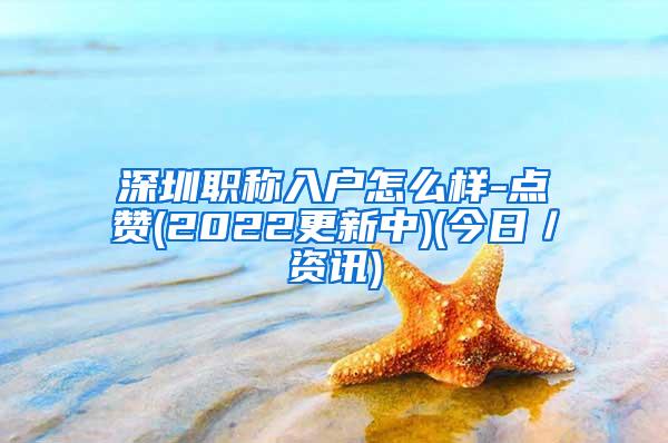 深圳职称入户怎么样-点赞(2022更新中)(今日／资讯)